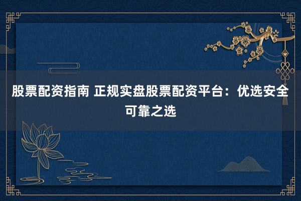 股票配资指南 正规实盘股票配资平台：优选安全可靠之选