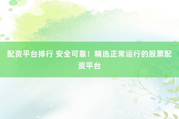 配资平台排行 安全可靠！精选正常运行的股票配资平台