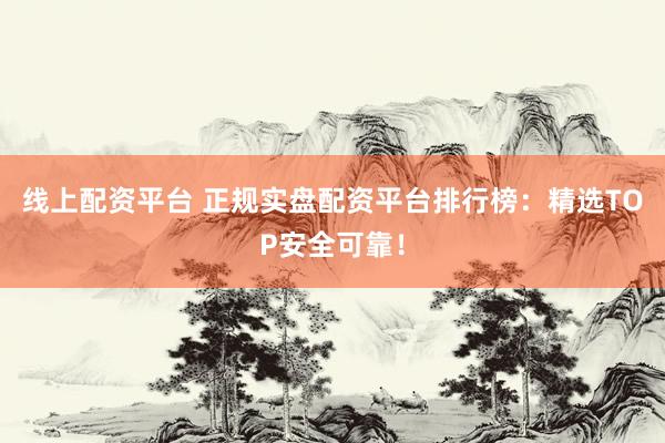 线上配资平台 正规实盘配资平台排行榜：精选TOP安全可靠！