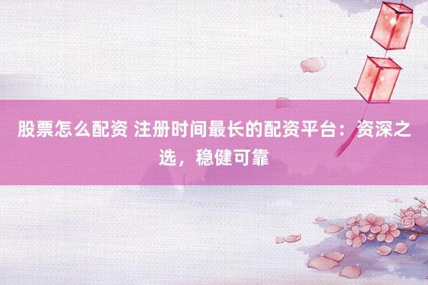 股票怎么配资 注册时间最长的配资平台：资深之选，稳健可靠