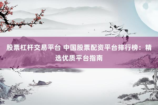股票杠杆交易平台 中国股票配资平台排行榜：精选优质平台指南