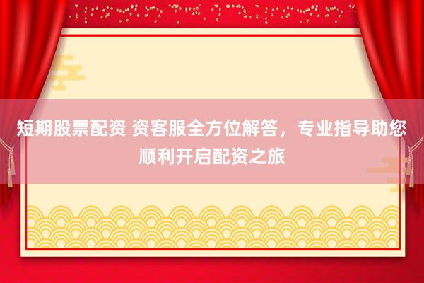 短期股票配资 资客服全方位解答，专业指导助您顺利开启配资之旅