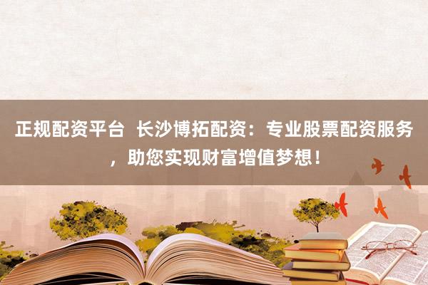 正规配资平台  长沙博拓配资：专业股票配资服务，助您实现财富增值梦想！