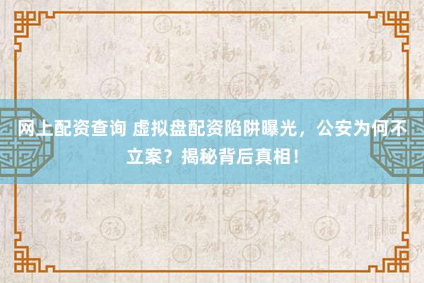 网上配资查询 虚拟盘配资陷阱曝光，公安为何不立案？揭秘背后真相！