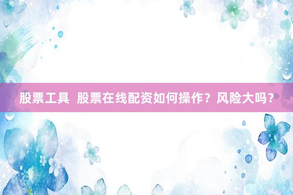 股票工具  股票在线配资如何操作？风险大吗？