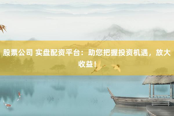 股票公司 实盘配资平台：助您把握投资机遇，放大收益！