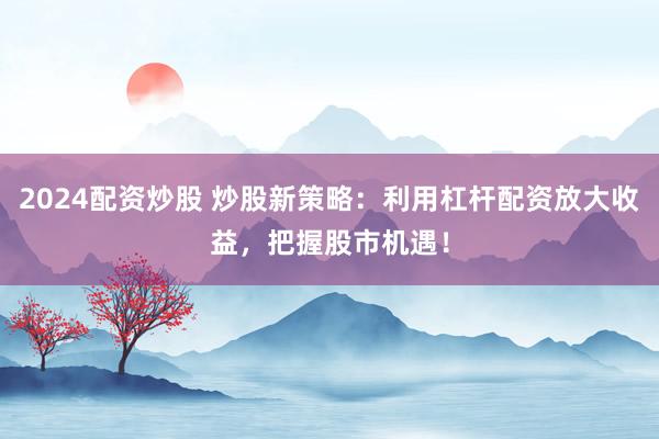 2024配资炒股 炒股新策略：利用杠杆配资放大收益，把握股市机遇！
