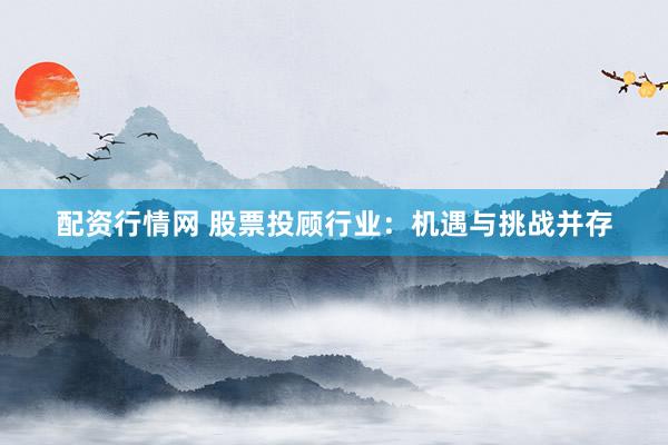 配资行情网 股票投顾行业：机遇与挑战并存