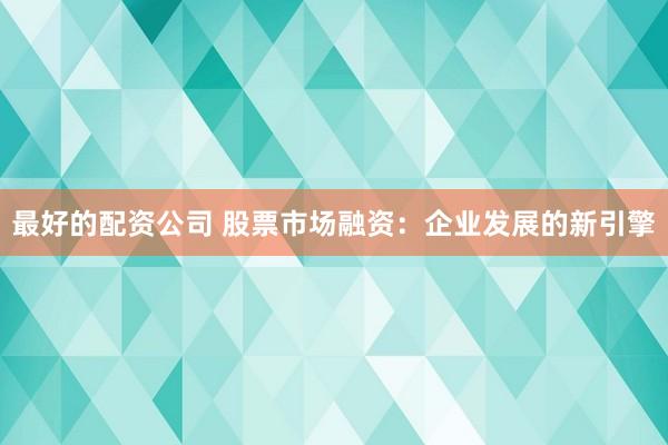 最好的配资公司 股票市场融资：企业发展的新引擎