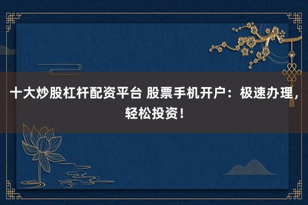 十大炒股杠杆配资平台 股票手机开户：极速办理，轻松投资！