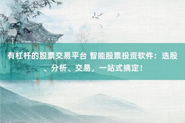 有杠杆的股票交易平台 智能股票投资软件：选股、分析、交易，一站式搞定！