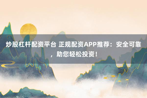 炒股杠杆配资平台 正规配资APP推荐：安全可靠，助您轻松投资！