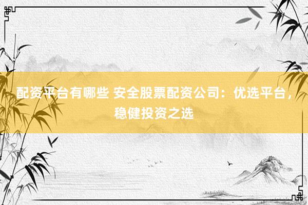 配资平台有哪些 安全股票配资公司：优选平台，稳健投资之选