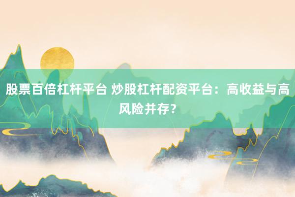 股票百倍杠杆平台 炒股杠杆配资平台：高收益与高风险并存？
