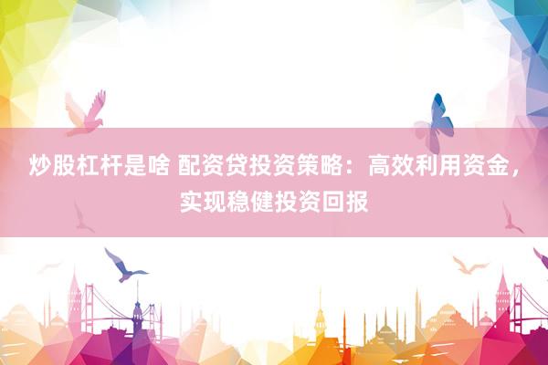 炒股杠杆是啥 配资贷投资策略：高效利用资金，实现稳健投资回报