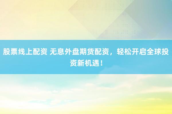 股票线上配资 无息外盘期货配资，轻松开启全球投资新机遇！
