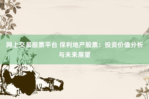 网上交易股票平台 保利地产股票：投资价值分析与未来展望