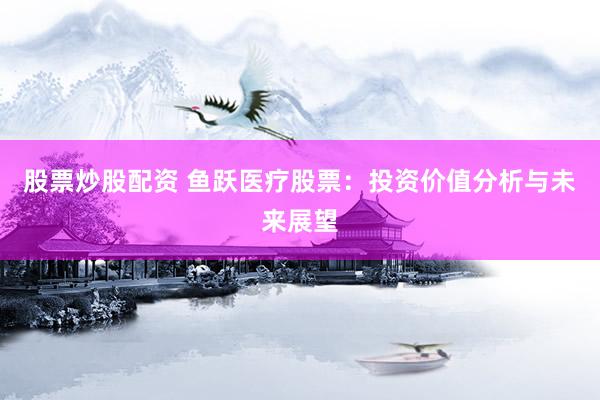 股票炒股配资 鱼跃医疗股票：投资价值分析与未来展望