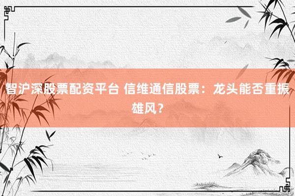 智沪深股票配资平台 信维通信股票：龙头能否重振雄风？