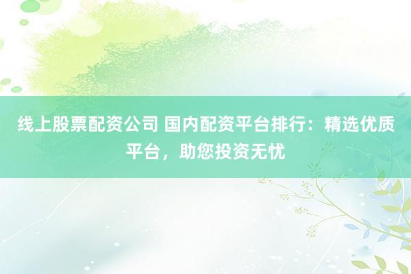 线上股票配资公司 国内配资平台排行：精选优质平台，助您投资无忧