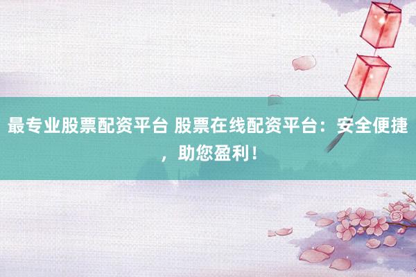 最专业股票配资平台 股票在线配资平台：安全便捷，助您盈利！
