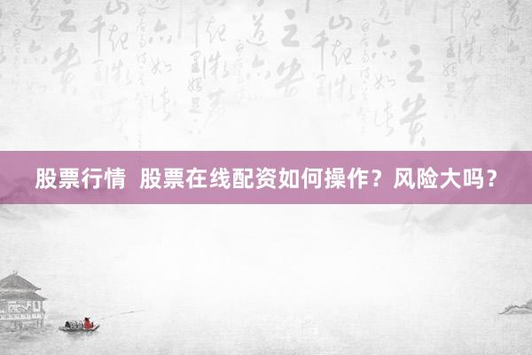 股票行情  股票在线配资如何操作？风险大吗？