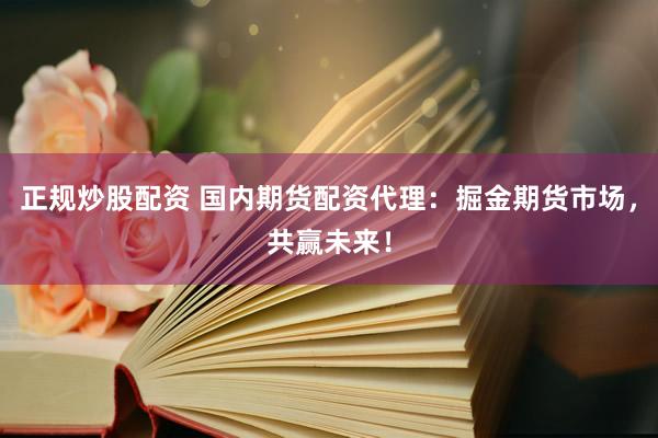 正规炒股配资 国内期货配资代理：掘金期货市场，共赢未来！