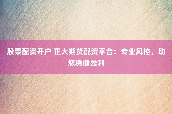 股票配资开户 正大期货配资平台：专业风控，助您稳健盈利