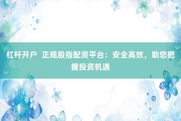 杠杆开户  正规股指配资平台：安全高效，助您把握投资机遇