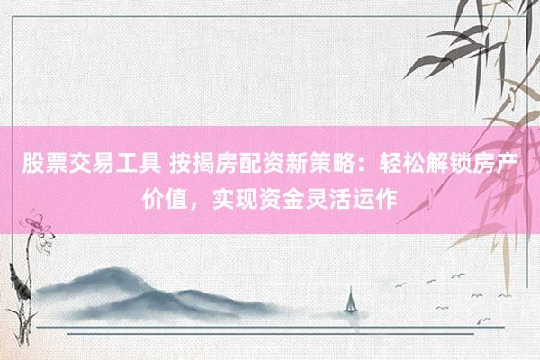 股票交易工具 按揭房配资新策略：轻松解锁房产价值，实现资金灵活运作