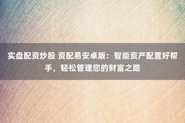 实盘配资炒股 资配易安卓版：智能资产配置好帮手，轻松管理您的财富之路