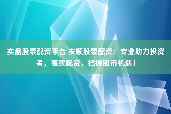 实盘股票配资平台 安顺股票配资：专业助力投资者，高效配资，把握股市机遇！