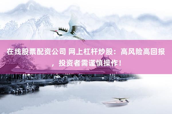 在线股票配资公司 网上杠杆炒股：高风险高回报，投资者需谨慎操作！