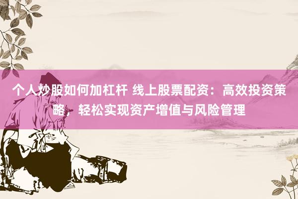 个人炒股如何加杠杆 线上股票配资：高效投资策略，轻松实现资产增值与风险管理