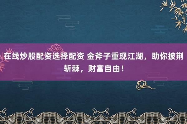 在线炒股配资选择配资 金斧子重现江湖，助你披荆斩棘，财富自由！