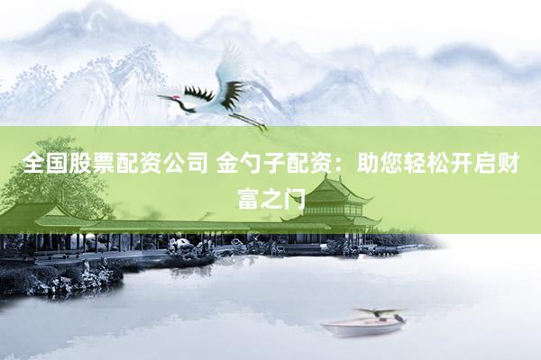 全国股票配资公司 金勺子配资：助您轻松开启财富之门