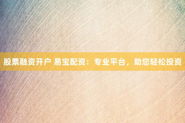 股票融资开户 易宝配资：专业平台，助您轻松投资