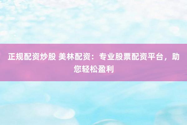 正规配资炒股 美林配资：专业股票配资平台，助您轻松盈利