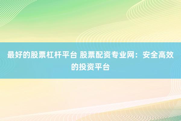 最好的股票杠杆平台 股票配资专业网：安全高效的投资平台