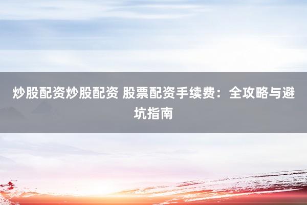 炒股配资炒股配资 股票配资手续费：全攻略与避坑指南