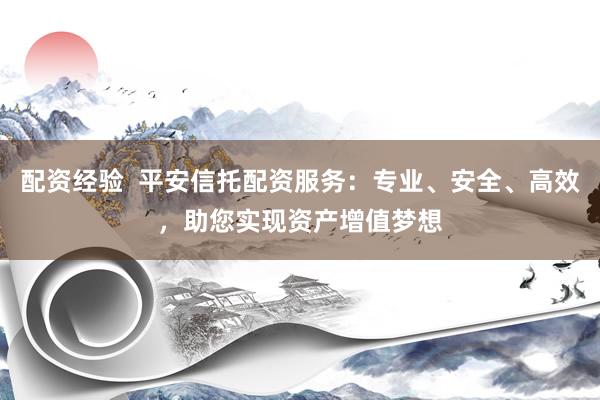 配资经验  平安信托配资服务：专业、安全、高效，助您实现资产增值梦想