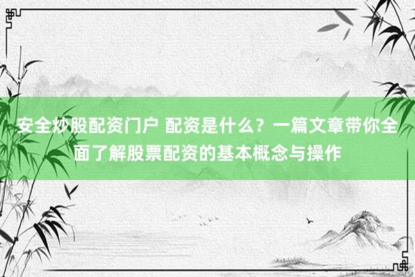 安全炒股配资门户 配资是什么？一篇文章带你全面了解股票配资的基本概念与操作
