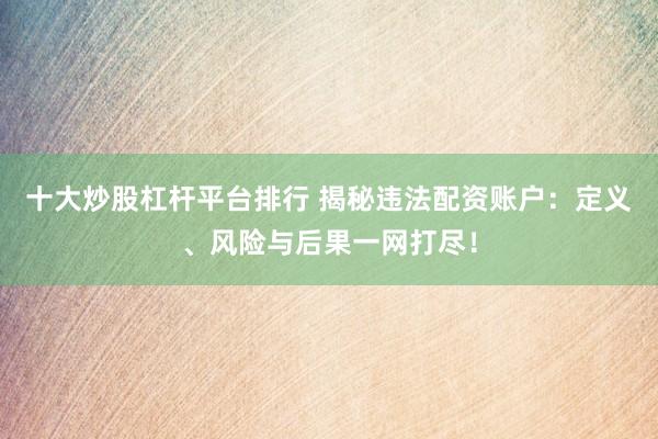 十大炒股杠杆平台排行 揭秘违法配资账户：定义、风险与后果一网打尽！