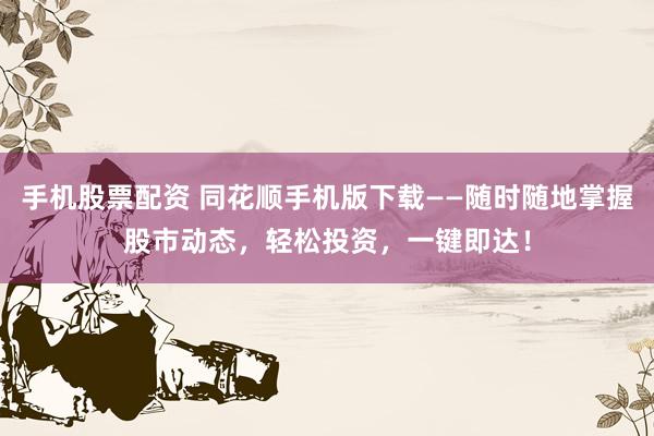 手机股票配资 同花顺手机版下载——随时随地掌握股市动态，轻松投资，一键即达！