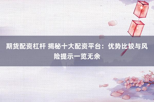 期货配资杠杆 揭秘十大配资平台：优势比较与风险提示一览无余
