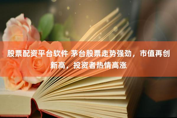 股票配资平台软件 茅台股票走势强劲，市值再创新高，投资者热情高涨