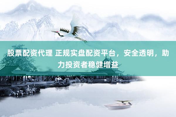 股票配资代理 正规实盘配资平台，安全透明，助力投资者稳健增益