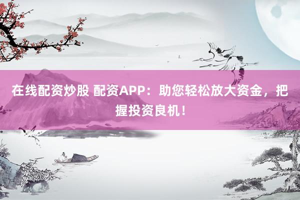 在线配资炒股 配资APP：助您轻松放大资金，把握投资良机！