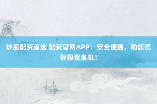 炒股配资首选 配资官网APP：安全便捷，助您把握投资良机！