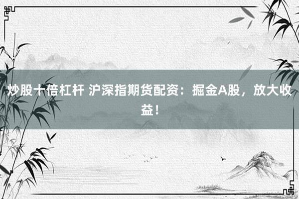 炒股十倍杠杆 沪深指期货配资：掘金A股，放大收益！
